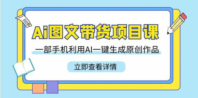 Ai图文带货项目课，一部手机利用AI一键生成原创作品(22节课)-我爱自学网