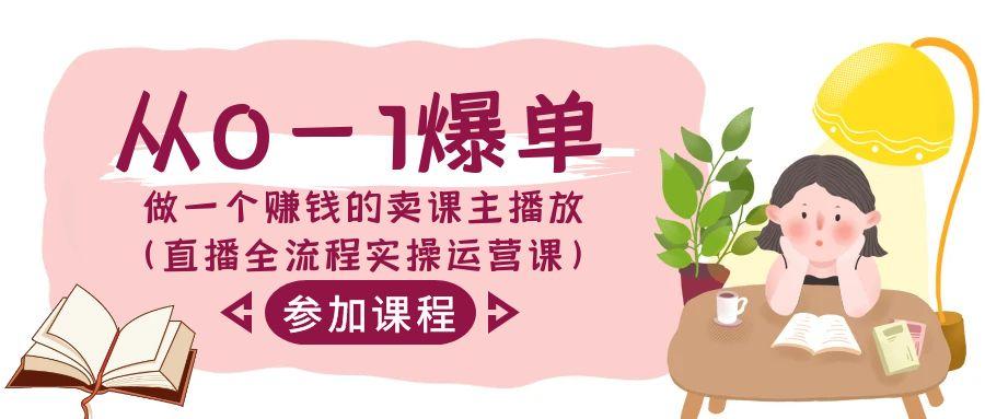 从0-1爆单做一个赚钱的卖课主播放(直播全流程实操运营课)-我爱自学网