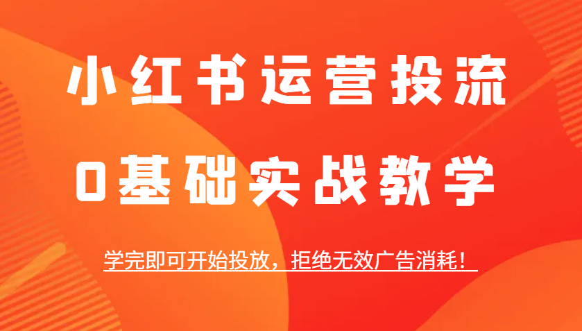 小红书运营投流，0基础实战教学，学完即可开始投放，拒绝无效广告消耗！-我爱自学网