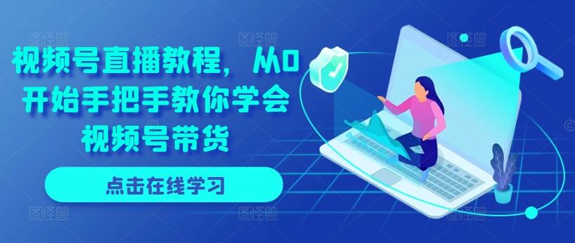 视频号直播教程，从0开始手把手教你学会视频号带货-我爱自学网