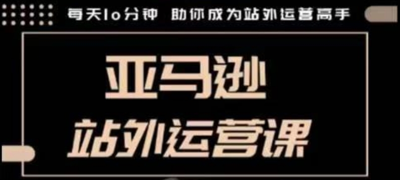 聪明的跨境人都在学的亚马逊站外运营课，每天10分钟，手把手教你成为站外运营高手-我爱自学网