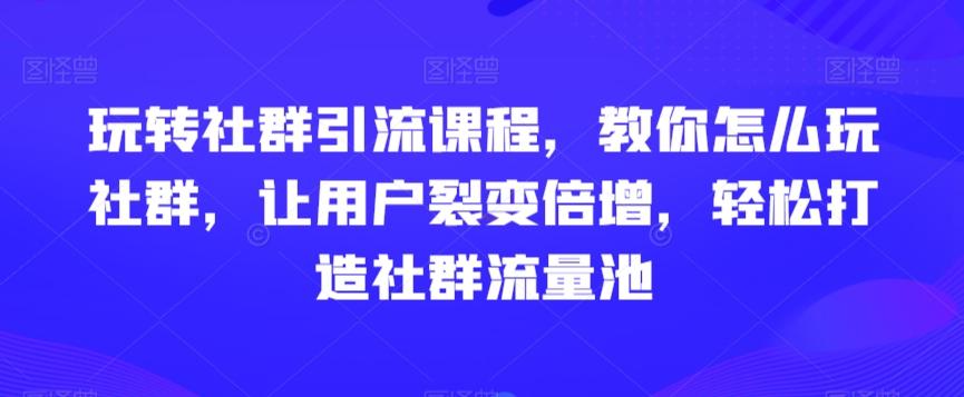 玩转社群引流课程，教你怎么玩社群，让用户裂变倍增，轻松打造社群流量池-我爱自学网