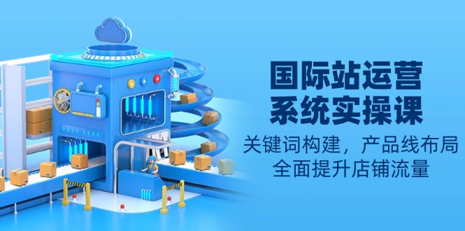 国际站运营系统实操课：关键词构建，产品线布局，全面提升店铺流量-我爱自学网