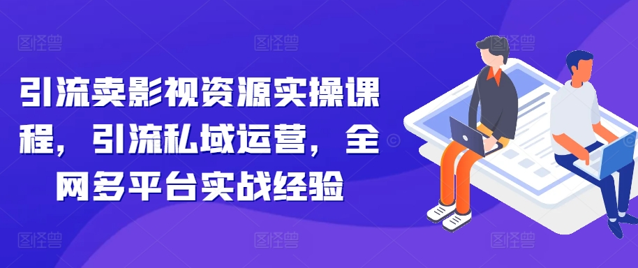 引流卖影视资源实操课程，引流私域运营，全网多平台实战经验-我爱自学网