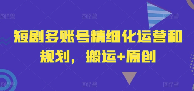 短剧多账号精细化运营和规划，搬运+原创-我爱自学网
