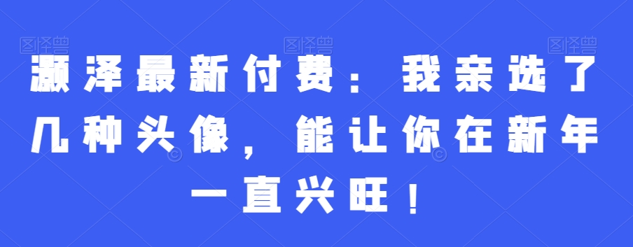 灏泽最新付费：我亲选了几种头像，能让你在新年一直兴旺！-我爱自学网