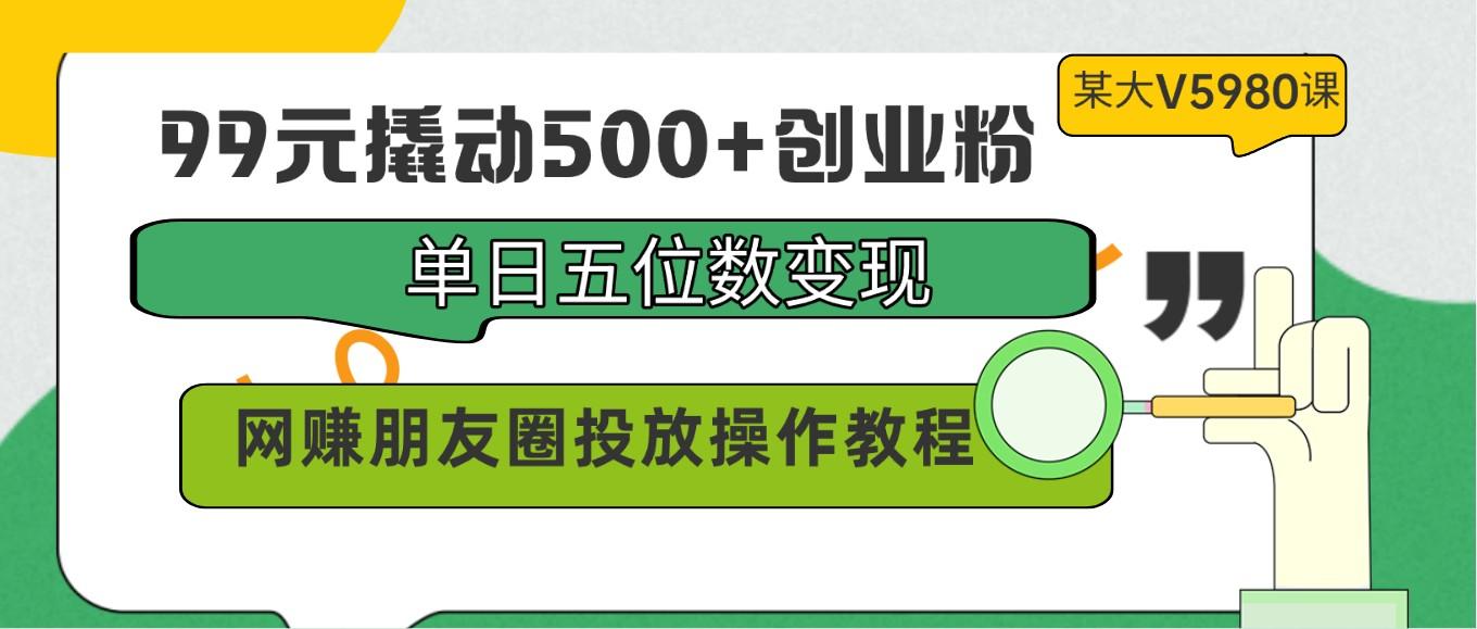 99元撬动500+创业粉，单日五位数变现，网赚朋友圈投放操作教程价值5980！-我爱自学网