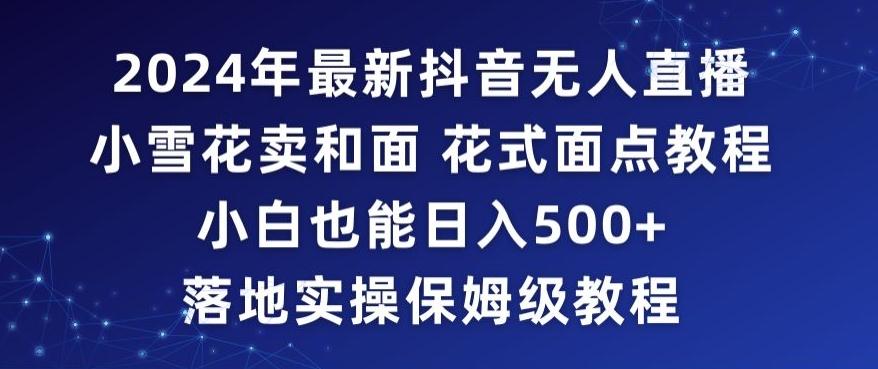 2024年抖音最新无人直播小雪花卖和面、花式面点教程小白也能日入500+落地实操保姆级教程【揭秘】-我爱自学网