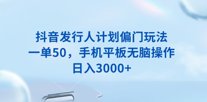 抖音发行人计划偏门玩法，一单50，手机平板无脑操作，日入3000+-我爱自学网