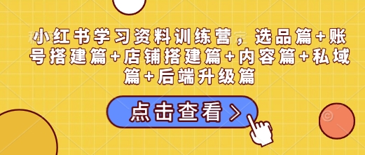 小红书学习资料训练营，选品篇+账号搭建篇+店铺搭建篇+内容篇+私域篇+后端升级篇-我爱自学网