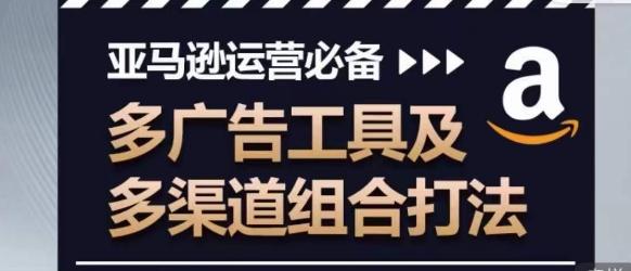 亚马逊运营必备，多广告工具及多渠道组合打法-我爱自学网