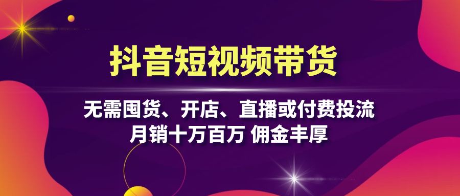 抖音短视频带货：无需囤货、开店、直播或付费投流，月销十万百万 佣金丰厚-我爱自学网