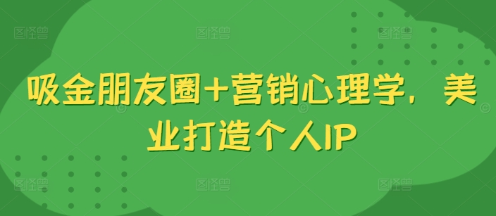 吸金朋友圈+营销心理学，美业打造个人IP-我爱自学网