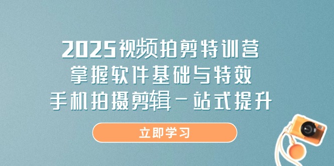 2025视频拍剪特训营，掌握软件基础与特效，手机拍摄剪辑一站式提升-我爱自学网