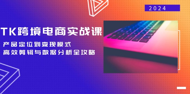 TK跨境电商实战课：产品定位到变现模式，高效剪辑与数据分析全攻略-我爱自学网