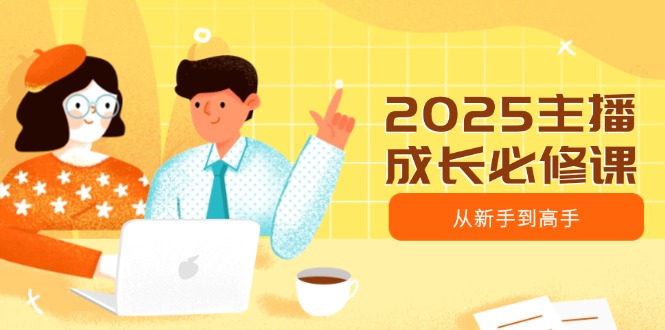 2025主播成长必修课，主播从新手到高手，涵盖趋势、定位、能力构建等-我爱自学网