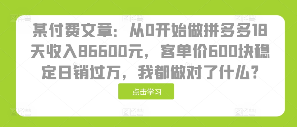 某付费文章：从0开始做拼多多18天收入86600元，客单价600块稳定日销过万，我都做对了什么?-我爱自学网