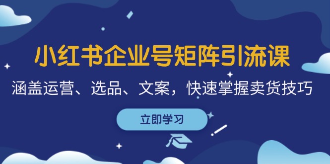 小红书企业号矩阵引流课，涵盖运营、选品、文案，快速掌握卖货技巧-我爱自学网