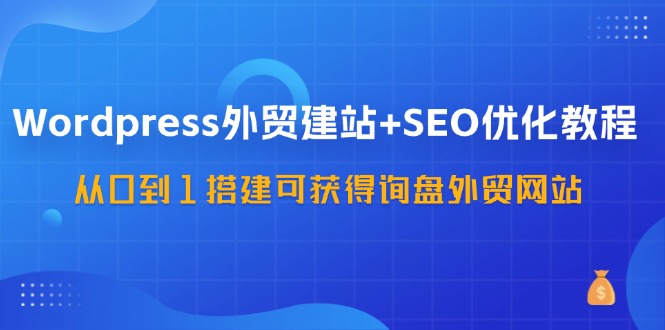 WordPress外贸建站+SEO优化教程，从0到1搭建可获得询盘外贸网站(57节课)-我爱自学网