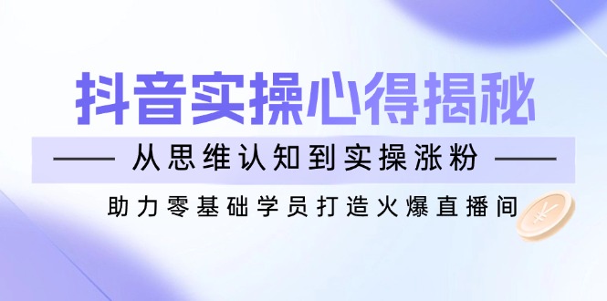抖音实战心得揭秘，从思维认知到实操涨粉，助力零基础学员打造火爆直播间-我爱自学网