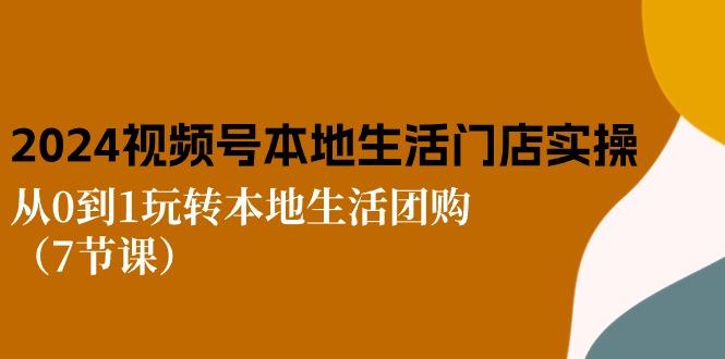 2024视频号短视频本地生活门店实操：从0到1玩转本地生活团购(7节课-我爱自学网