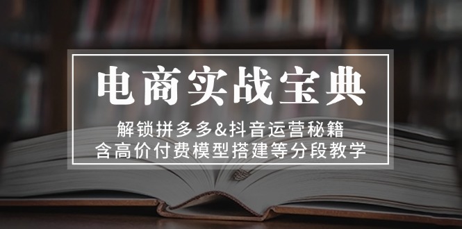 电商实战宝典 解锁拼多多&抖音运营秘籍 含高价付费模型搭建等分段教学-我爱自学网