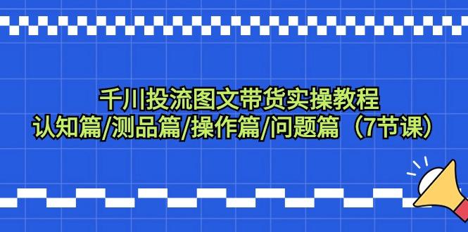 千川投流图文带货实操教程：认知篇/测品篇/操作篇/问题篇(7节课)-我爱自学网