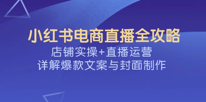 小红书电商直播全攻略，店铺实操+直播运营，详解爆款文案与封面制作-我爱自学网