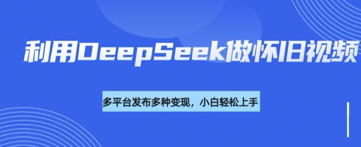 利用DeepSeek做怀旧视频，流量号多渠道变现能力强-我爱自学网