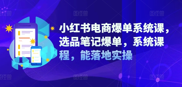 小红书电商爆单系统课，选品笔记爆单，系统课程，能落地实操-我爱自学网
