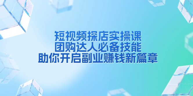 短视频探店实操课，团购达人必备技能，助你开启副业赚钱新篇章-我爱自学网
