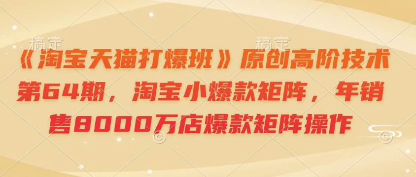 《淘宝天猫打爆班》原创高阶技术第64期，淘宝小爆款矩阵，年销售8000万店爆款矩阵操作-我爱自学网