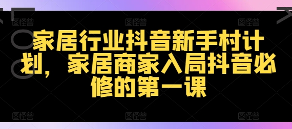 家居行业抖音新手村计划，家居商家入局抖音必修的第一课-我爱自学网