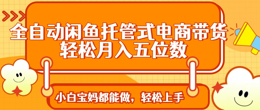 全自动闲鱼托管式电商带货 轻松实现月入五位数-我爱自学网