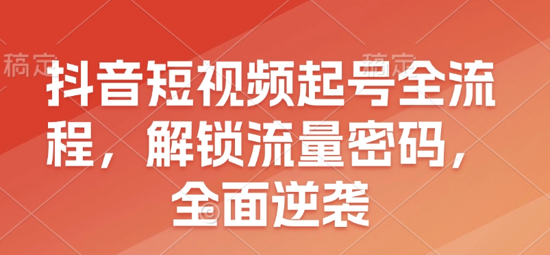 抖音短视频起号全流程，解锁流量密码，全面逆袭-我爱自学网