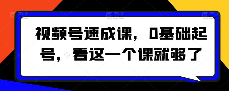 视频号速成课，​0基础起号，看这一个课就够了-我爱自学网