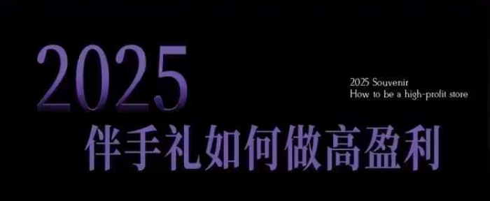 2025伴手礼如何做高盈利门店，小白保姆级伴手礼开店指南，伴手礼最新实战10大攻略，突破获客瓶颈-我爱自学网