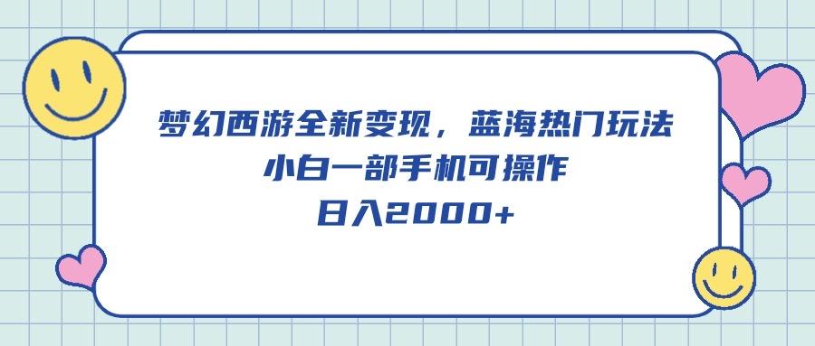 梦幻西游全新变现，蓝海热门玩法，小白一部手机可操作，日入2000+-我爱自学网