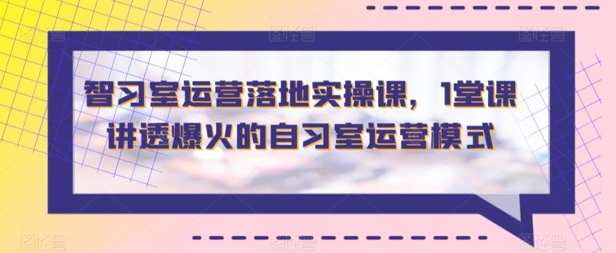 智习室运营落地实操课，1堂课讲透爆火的自习室运营模式-我爱自学网