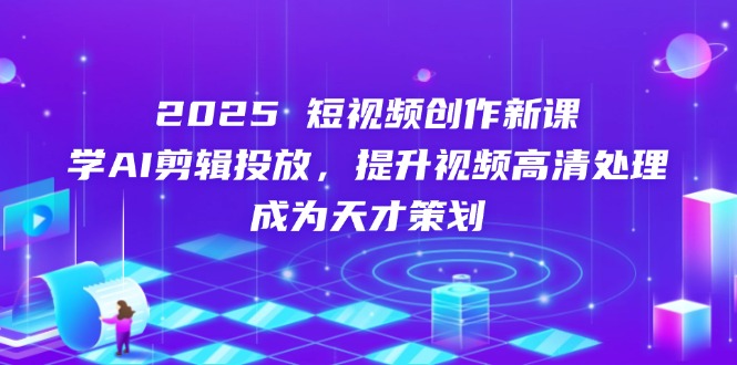 2025短视频创作新课，学AI剪辑投放，提升视频高清处理，成为天才策划-我爱自学网