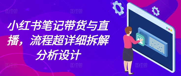 小红书笔记带货与直播，流程超详细拆解分析设计-我爱自学网