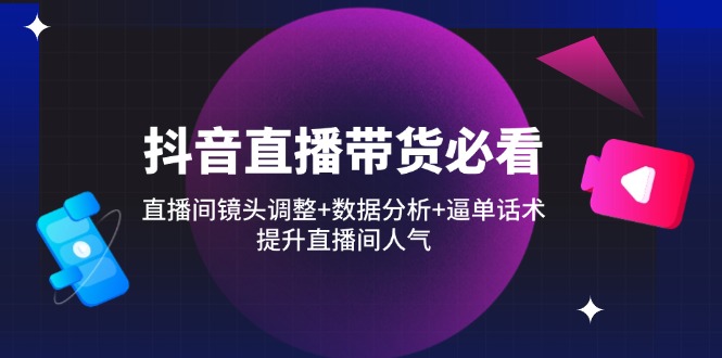 抖音直播带货必看：直播间镜头调整+数据分析+逼单话术，提升直播间人气-我爱自学网