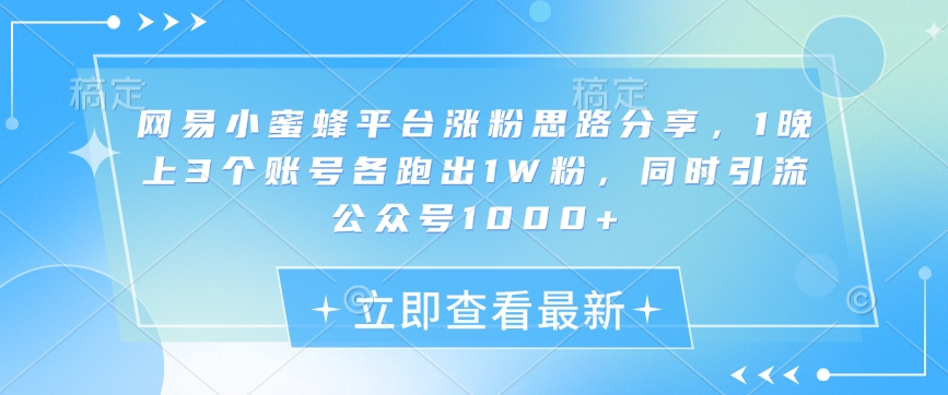 网易小蜜蜂平台涨粉思路分享，1晚上3个账号各跑出1W粉，同时引流公众号1000+-我爱自学网