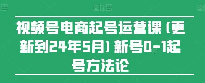 视频号电商起号运营课(更新24年7月)新号0-1起号方法论-我爱自学网