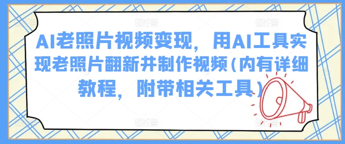 AI老照片视频变现，用AI工具实现老照片翻新并制作视频(内有详细教程，附带相关工具)-我爱自学网