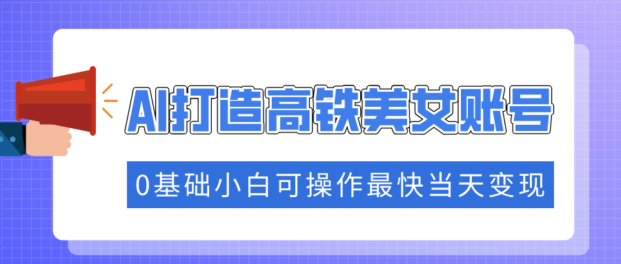 抓住流量密码快速涨粉，AI打造高铁美女账号，0基础小白可操作最快当天变现-我爱自学网