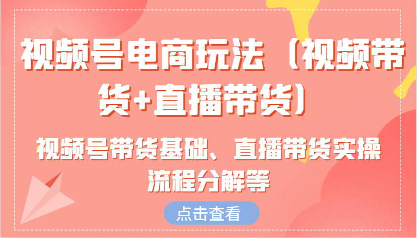 视频号电商玩法(视频带货+直播带货)含视频号带货基础、直播带货实操流程分解等-我爱自学网