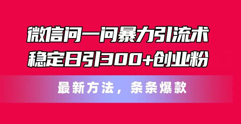 微信问一问暴力引流术，稳定日引300+创业粉，最新方法，条条爆款-我爱自学网