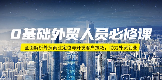 0基础外贸人员必修课：全面解析外贸商业定位与开发客户技巧，助力外贸创业-我爱自学网
