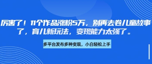 厉害了，11个作品涨粉5万，别再去卷儿童故事了，育儿新玩法，变现能力太强了-我爱自学网